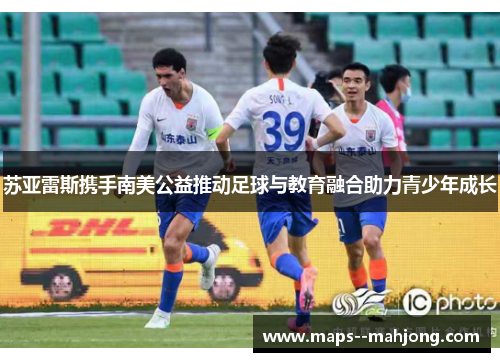 苏亚雷斯携手南美公益推动足球与教育融合助力青少年成长