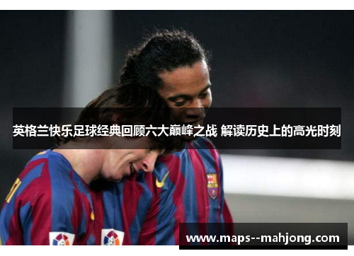 英格兰快乐足球经典回顾六大巅峰之战 解读历史上的高光时刻