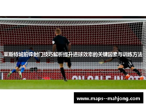 莱斯特城前锋射门技巧解析提升进球效率的关键因素与训练方法 莱斯特城前锋射门技巧解析提升进球效率的关键因素与训练方法