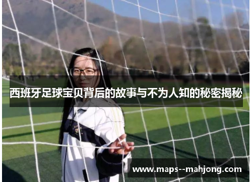 西班牙足球宝贝背后的故事与不为人知的秘密揭秘