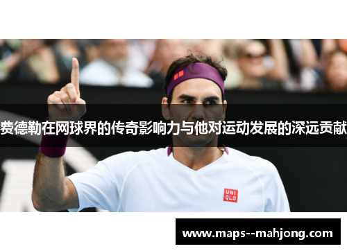 费德勒在网球界的传奇影响力与他对运动发展的深远贡献