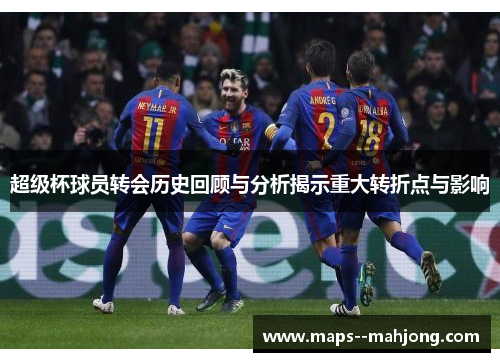 超级杯球员转会历史回顾与分析揭示重大转折点与影响 超级杯球员转会历史回顾与分析揭示重大转折点与影响