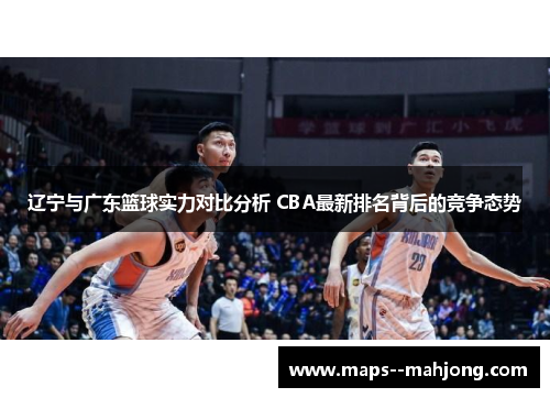 辽宁与广东篮球实力对比分析 CBA最新排名背后的竞争态势