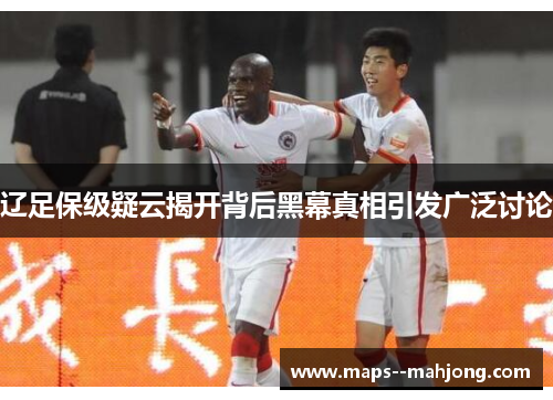 辽足保级疑云揭开背后黑幕真相引发广泛讨论 辽足保级疑云揭开背后黑幕真相引发广泛讨论