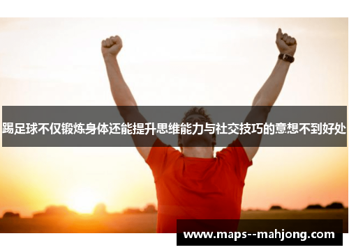 踢足球不仅锻炼身体还能提升思维能力与社交技巧的意想不到好处