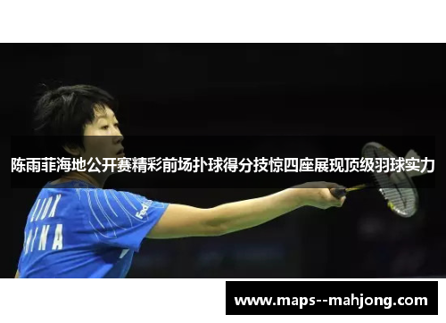 陈雨菲海地公开赛精彩前场扑球得分技惊四座展现顶级羽球实力