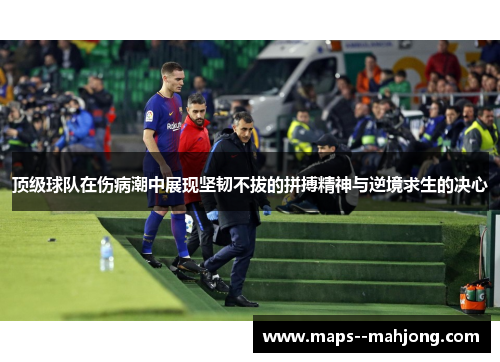 顶级球队在伤病潮中展现坚韧不拔的拼搏精神与逆境求生的决心