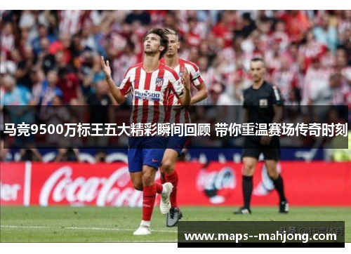 马竞9500万标王五大精彩瞬间回顾 带你重温赛场传奇时刻 马竞9500万标王五大精彩瞬间回顾 带你重温赛场传奇时刻