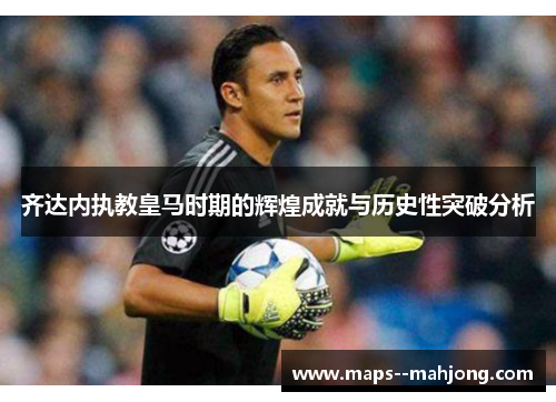 齐达内执教皇马时期的辉煌成就与历史性突破分析