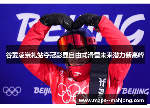 谷爱凌崇礼站夺冠彰显自由式滑雪未来潜力新高峰