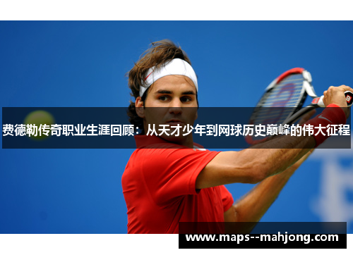 费德勒传奇职业生涯回顾：从天才少年到网球历史巅峰的伟大征程