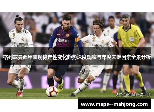 格列兹曼西甲表现稳定性变化趋势深度观察与年度关键因素全景分析