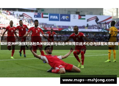 解析亚洲杯强强对话胜负关键因素与临场决策博弈战术心态与球星发挥影响