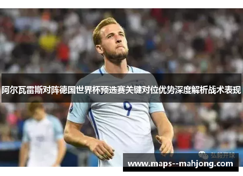 阿尔瓦雷斯对阵德国世界杯预选赛关键对位优势深度解析战术表现