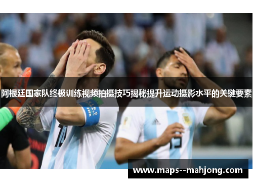 阿根廷国家队终极训练视频拍摄技巧揭秘提升运动摄影水平的关键要素 阿根廷国家队终极训练视频拍摄技巧揭秘提升运动摄影水平的关键要素