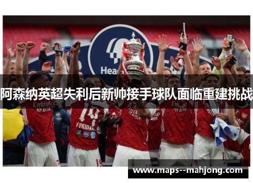 阿森纳英超失利后新帅接手球队面临重建挑战