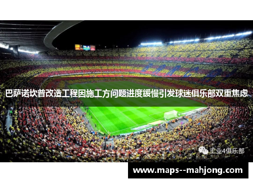 巴萨诺坎普改造工程因施工方问题进度缓慢引发球迷俱乐部双重焦虑 巴萨诺坎普改造工程因施工方问题进度缓慢引发球迷俱乐部双重焦虑