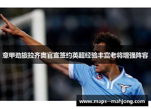 意甲劲旅拉齐奥官宣签约英超经验丰富老将增强阵容 意甲劲旅拉齐奥官宣签约英超经验丰富老将增强阵容