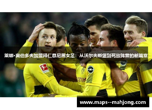 莱娜·奥伯多夫加盟拜仁慕尼黑女足:从沃尔夫斯堡到死敌阵营的新篇章 莱娜·奥伯多夫加盟拜仁慕尼黑女足:从沃尔夫斯堡到死敌阵营的新篇章