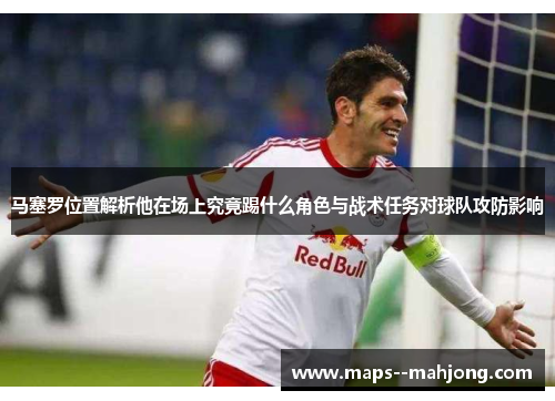 马塞罗位置解析他在场上究竟踢什么角色与战术任务对球队攻防影响