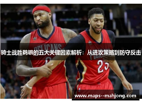 骑士战胜鹈鹕的五大关键因素解析：从进攻策略到防守反击