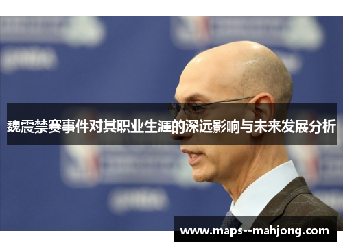 魏震禁赛事件对其职业生涯的深远影响与未来发展分析