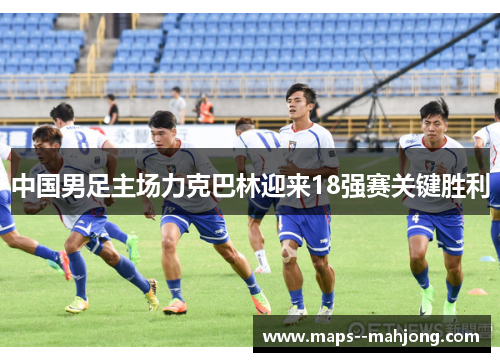 中国男足主场力克巴林迎来18强赛关键胜利