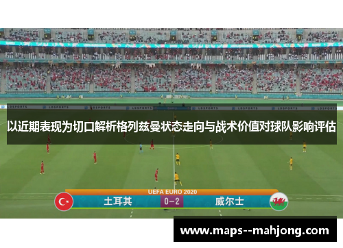 以近期表现为切口解析格列兹曼状态走向与战术价值对球队影响评估