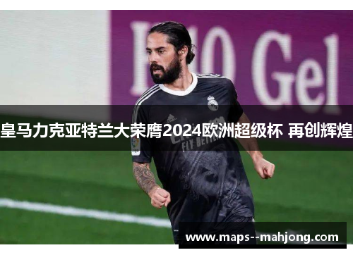 皇马力克亚特兰大荣膺2024欧洲超级杯 再创辉煌