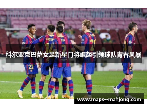 科尔亚克巴萨女足新星门将崛起引领球队青春风暴