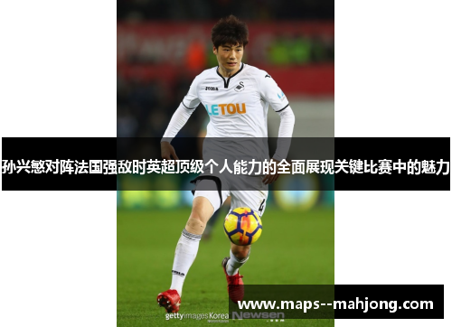 孙兴慜对阵法国强敌时英超顶级个人能力的全面展现关键比赛中的魅力